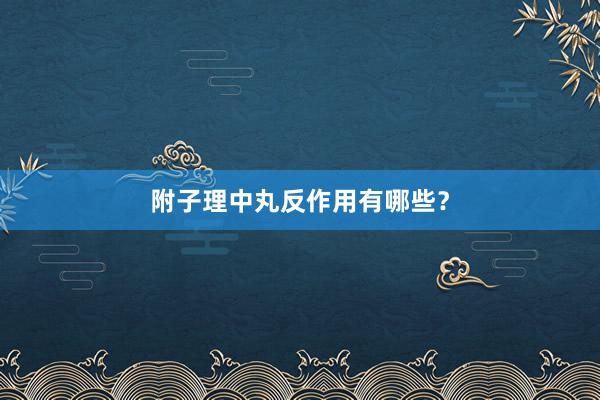 附子理中丸反作用有哪些？