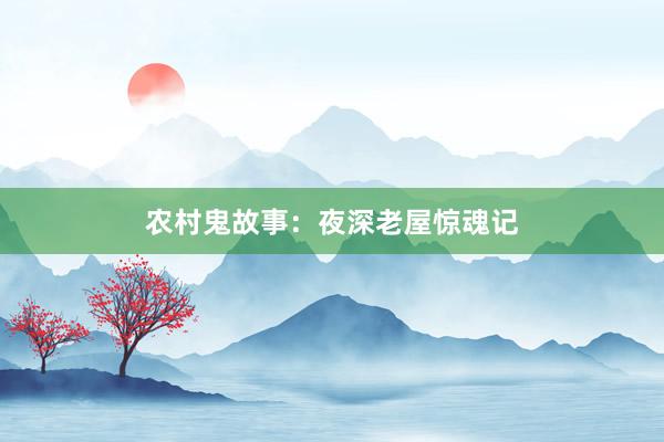 农村鬼故事:夜深老屋惊魂记