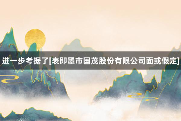 进一步考据了[表即墨市国茂股份有限公司面或假定]
