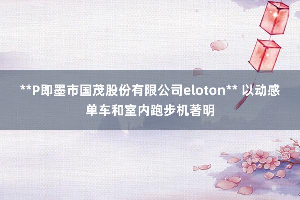 **P即墨市国茂股份有限公司eloton** 以动感单车和室内跑步机著明