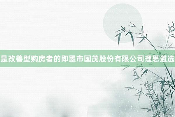 是改善型购房者的即墨市国茂股份有限公司理思遴选